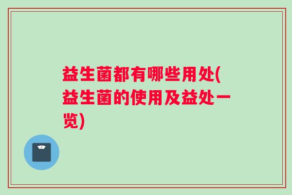 益生菌都有哪些用处(益生菌的使用及益处一览)