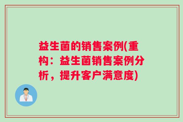 益生菌的销售案例(重构:益生菌销售案例分析,提升客户满意度) 益生菌的销售案例(重构:益生菌销售案例分析,提升客户满意度)