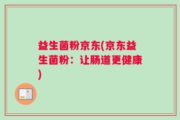 益生菌粉京东(京东益生菌粉:让肠道更健康) 益生菌粉京东(京东益生菌粉:让肠道更健康)