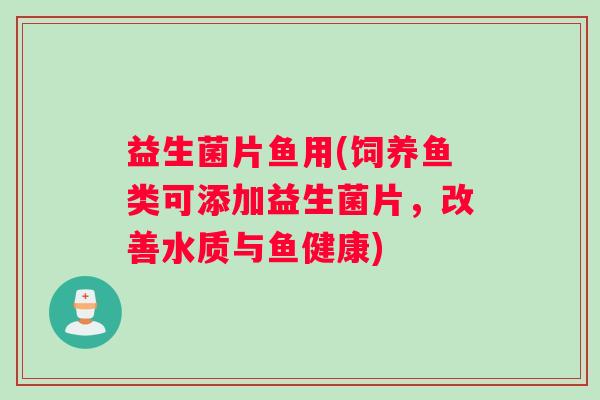 益生菌片鱼用(饲养鱼类可添加益生菌片，改善水质与鱼健康)