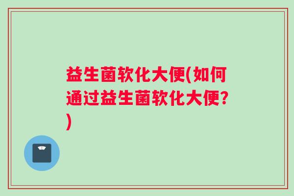 益生菌软化大便(如何通过益生菌软化大便？)