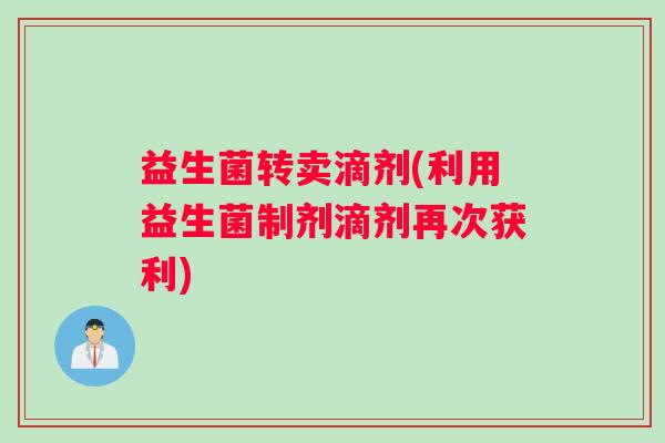 益生菌转卖滴剂(利用益生菌制剂滴剂再次获利)
