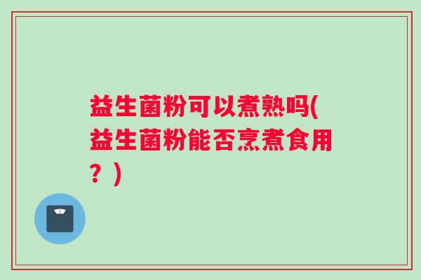 益生菌粉可以煮熟吗(益生菌粉能否烹煮食用？)