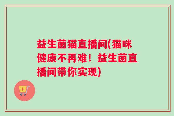 益生菌猫直播间(猫咪健康不再难！益生菌直播间带你实现)
