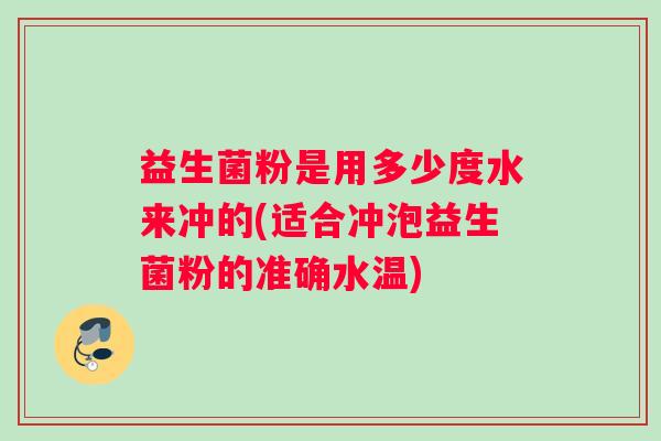 益生菌粉是用多少度水来冲的(适合冲泡益生菌粉的准确水温)