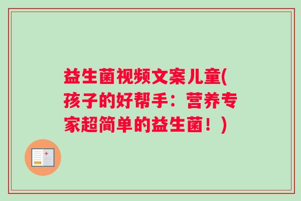 益生菌视频文案儿童(孩子的好帮手：营养专家超简单的益生菌！)