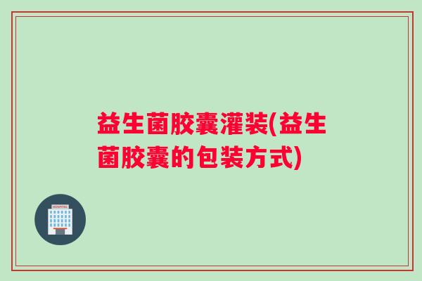 益生菌胶囊灌装(益生菌胶囊的包装方式)