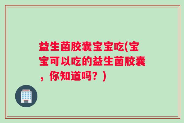 益生菌胶囊宝宝吃(宝宝可以吃的益生菌胶囊，你知道吗？)