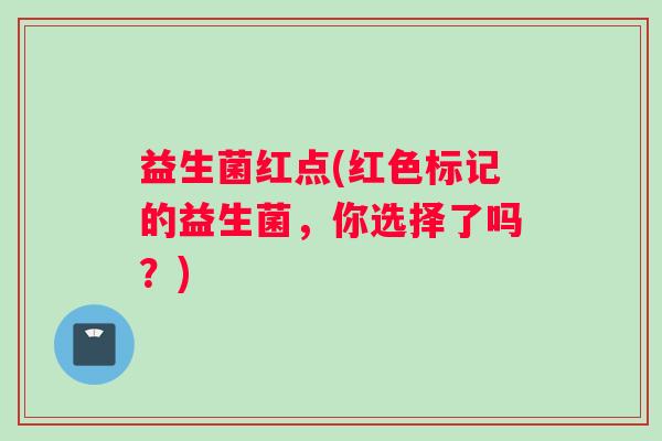 益生菌红点(红色标记的益生菌，你选择了吗？)