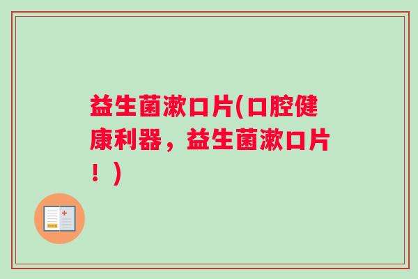 益生菌漱口片(口腔健康利器,益生菌漱口片!) 益生菌漱口片(口腔健康利器,益生菌漱口片!)