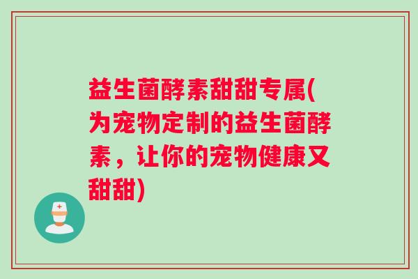 益生菌酵素甜甜专属(为宠物定制的益生菌酵素,让你的宠物健康又甜甜) 益生菌酵素甜甜专属(为宠物定制的益生菌酵素,让你的宠物健康又甜甜)