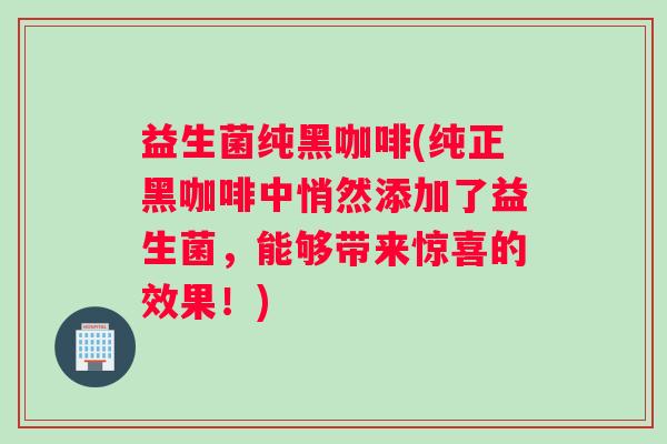 益生菌纯黑咖啡(纯正黑咖啡中悄然添加了益生菌，能够带来惊喜的效果！)