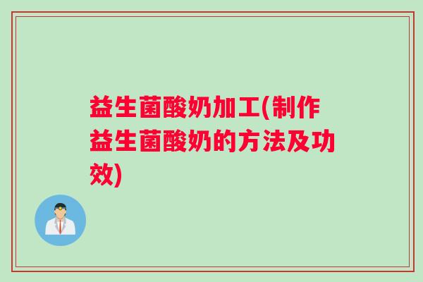 益生菌酸奶加工(制作益生菌酸奶的方法及功效)