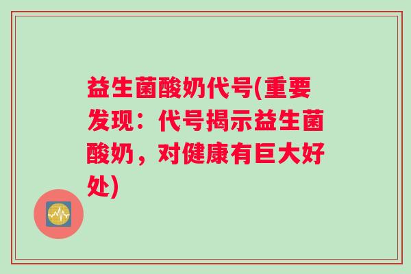 益生菌酸奶代号(重要发现：代号揭示益生菌酸奶，对健康有巨大好处)