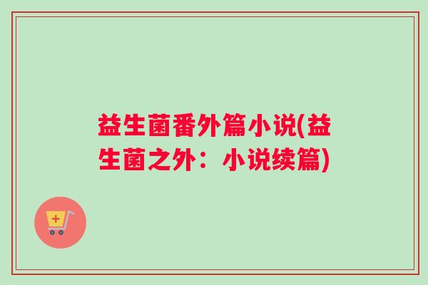 益生菌番外篇小说(益生菌之外：小说续篇)