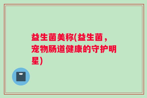 益生菌美称(益生菌，宠物肠道健康的守护明星)