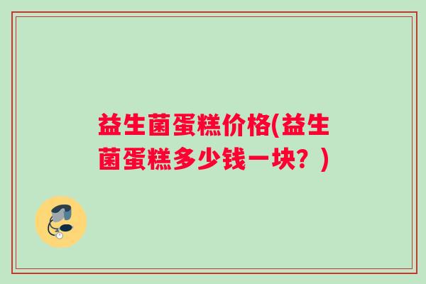 益生菌蛋糕价格(益生菌蛋糕多少钱一块？)