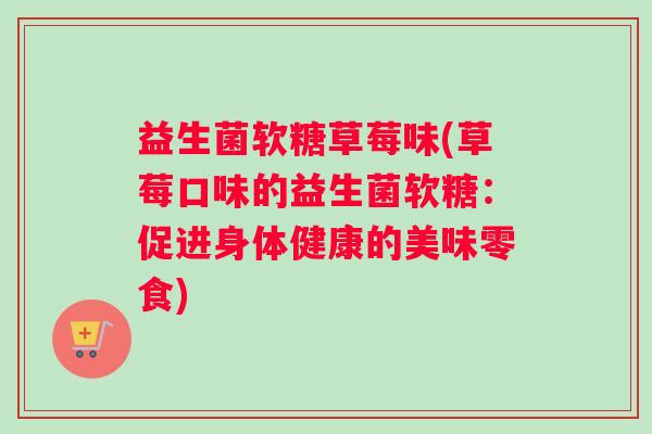 益生菌软糖草莓味(草莓口味的益生菌软糖：促进身体健康的美味零食)