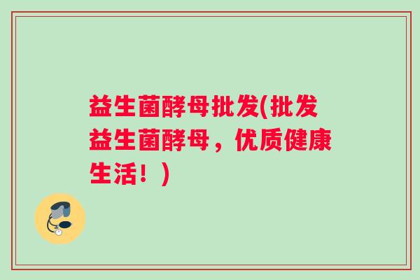 益生菌酵母批发(批发益生菌酵母，优质健康生活！)