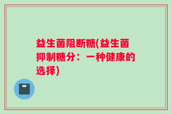 益生菌阻断糖(益生菌抑制糖分：一种健康的选择)