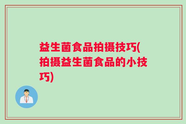 益生菌食品拍摄技巧(拍摄益生菌食品的小技巧)