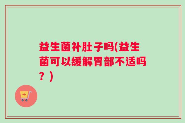 益生菌补肚子吗(益生菌可以缓解胃部不适吗?) 益生菌补肚子吗(益生菌可以缓解胃部不适吗?)