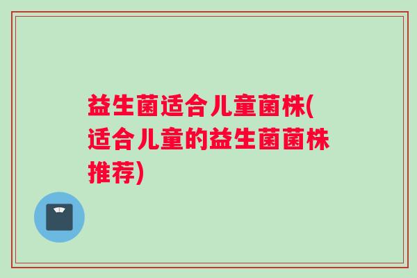 益生菌适合儿童菌株(适合儿童的益生菌菌株推荐) 益生菌适合儿童菌株(适合儿童的益生菌菌株推荐)