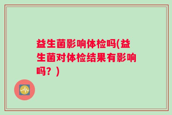 益生菌影响体检吗(益生菌对体检结果有影响吗？)