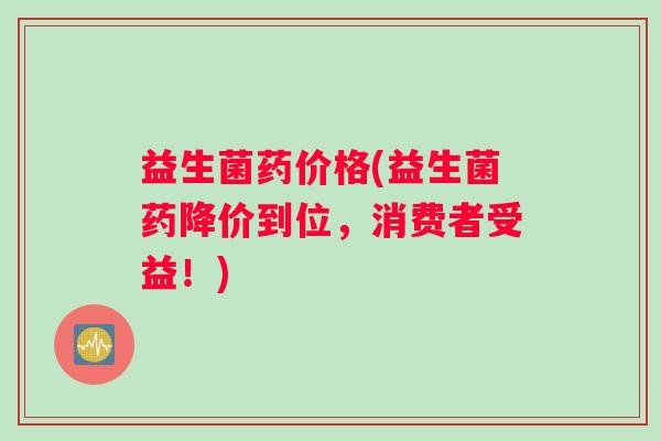 益生菌药价格(益生菌药降价到位，消费者受益！)