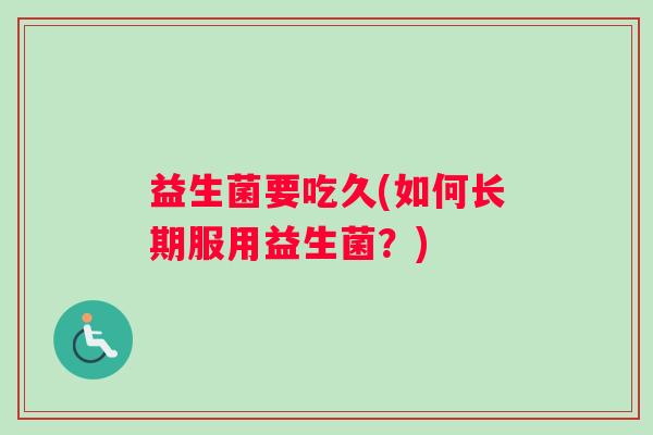 益生菌要吃久(如何长期服用益生菌？)