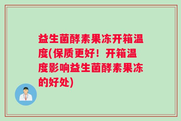 益生菌酵素果冻开箱温度(保质更好！开箱温度影响益生菌酵素果冻的好处)