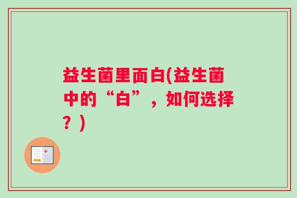 益生菌里面白(益生菌中的“白”，如何选择？)