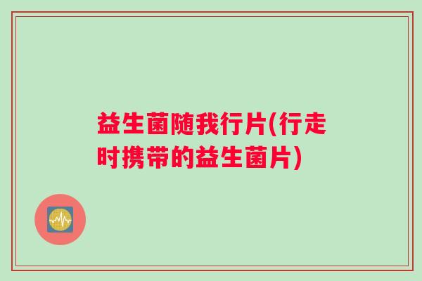 益生菌随我行片(行走时携带的益生菌片)
