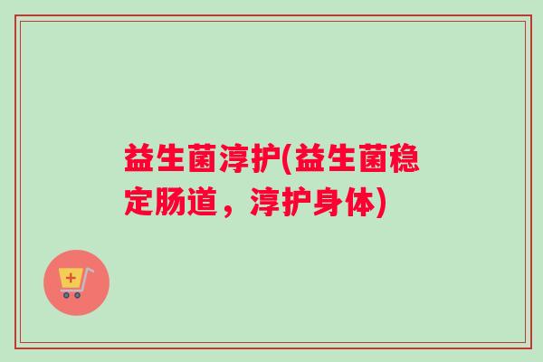 益生菌淳护(益生菌稳定肠道，淳护身体)
