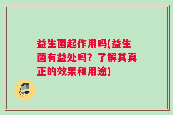 益生菌起作用吗(益生菌有益处吗?了解其真正的效果和用途) 益生菌起作用吗(益生菌有益处吗?了解其真正的效果和用途)