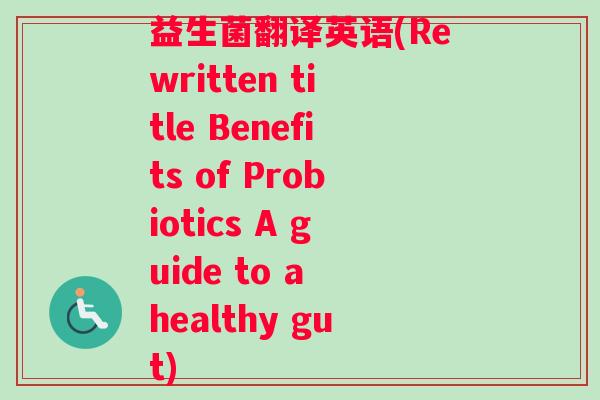 益生菌翻译英语(Rewritten title Benefits of Probiotics A guide to a healthy gut) 益生菌翻译英语(Rewritten title Benefits of Probiotics A guide to a healthy gut)