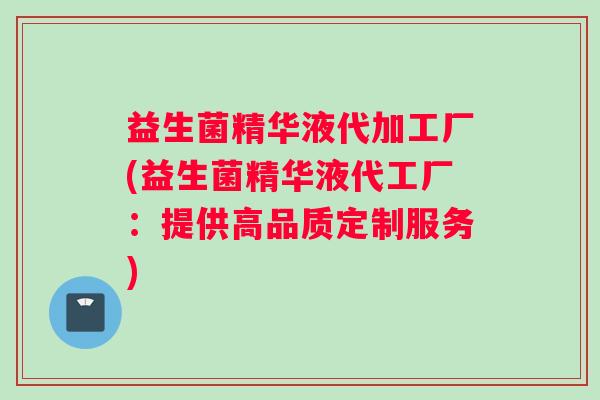 益生菌精华液代加工厂(益生菌精华液代工厂：提供高品质定制服务)