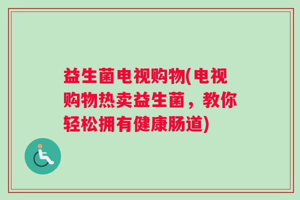 益生菌电视购物(电视购物热卖益生菌,教你轻松拥有健康肠道) 益生菌电视购物(电视购物热卖益生菌,教你轻松拥有健康肠道)