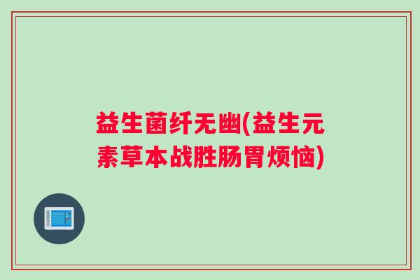 益生菌纤无幽(益生元素草本战胜肠胃烦恼)