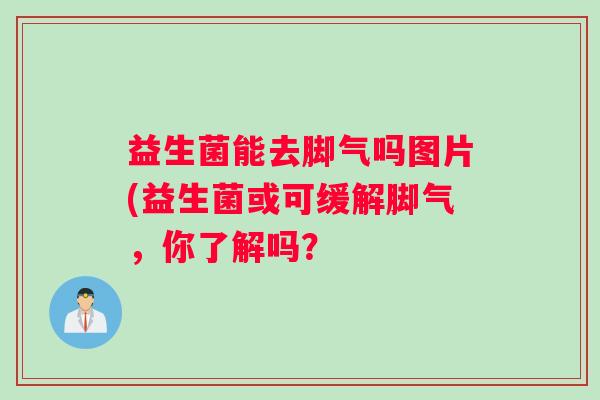 益生菌能去脚气吗图片(益生菌或可缓解脚气,你了解吗? 益生菌能去脚气吗图片(益生菌或可缓解脚气,你了解吗?