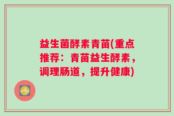 益生菌酵素青苗(重点推荐：青苗益生酵素，调理肠道，提升健康)