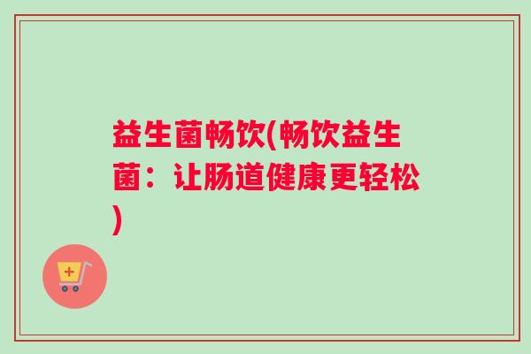 益生菌畅饮(畅饮益生菌：让肠道健康更轻松)
