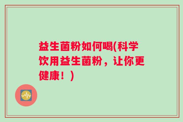 益生菌粉如何喝(科学饮用益生菌粉，让你更健康！)