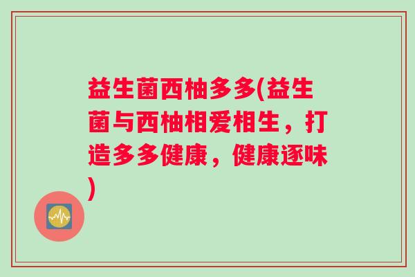 益生菌西柚多多(益生菌与西柚相爱相生，打造多多健康，健康逐味)