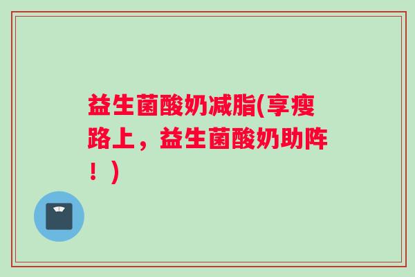 益生菌酸奶减脂(享瘦路上，益生菌酸奶助阵！)