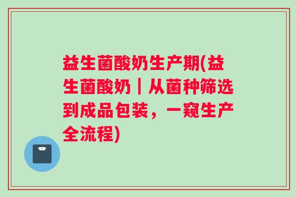 益生菌酸奶生产期(益生菌酸奶┃从菌种筛选到成品包装，一窥生产全流程)
