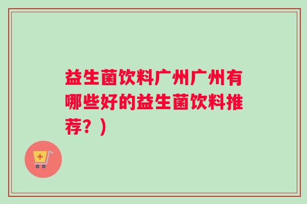 益生菌饮料广州广州有哪些好的益生菌饮料推荐？)