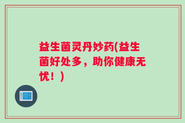 益生菌灵丹妙药(益生菌好处多，助你健康无忧！)