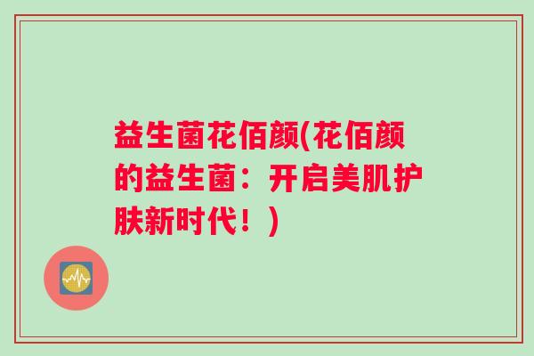 益生菌花佰颜(花佰颜的益生菌：开启美肌护肤新时代！)
