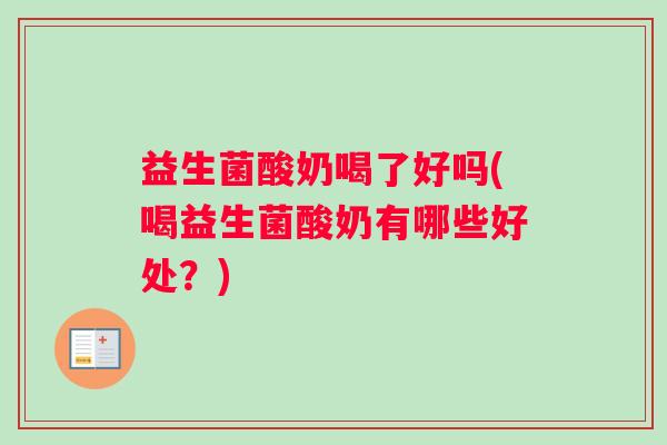 益生菌酸奶喝了好吗(喝益生菌酸奶有哪些好处？)